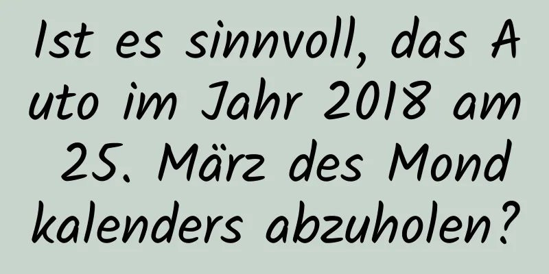 Ist es sinnvoll, das Auto im Jahr 2018 am 25. März des Mondkalenders abzuholen?