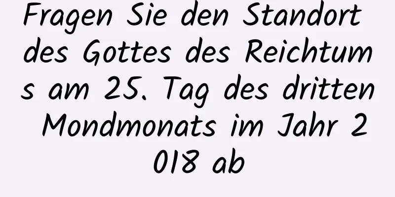 Fragen Sie den Standort des Gottes des Reichtums am 25. Tag des dritten Mondmonats im Jahr 2018 ab