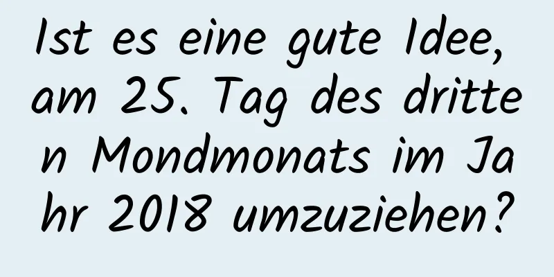 Ist es eine gute Idee, am 25. Tag des dritten Mondmonats im Jahr 2018 umzuziehen?