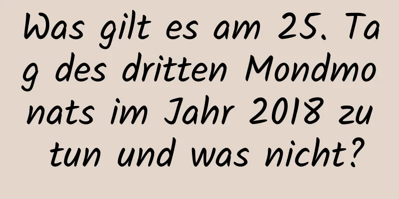 Was gilt es am 25. Tag des dritten Mondmonats im Jahr 2018 zu tun und was nicht?