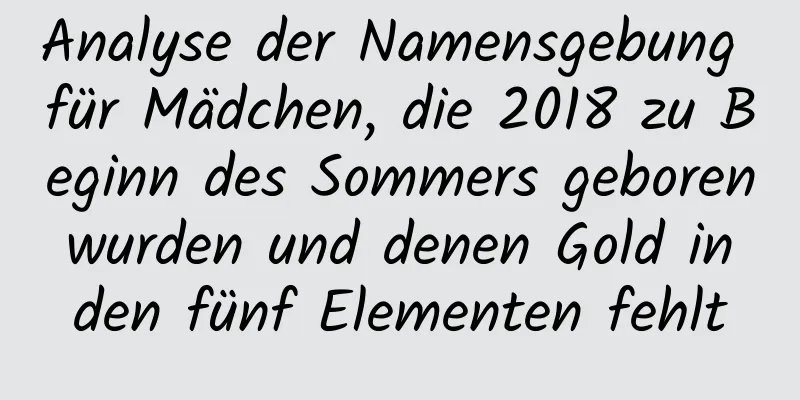 Analyse der Namensgebung für Mädchen, die 2018 zu Beginn des Sommers geboren wurden und denen Gold in den fünf Elementen fehlt