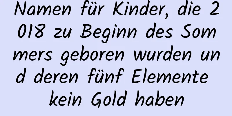 Namen für Kinder, die 2018 zu Beginn des Sommers geboren wurden und deren fünf Elemente kein Gold haben