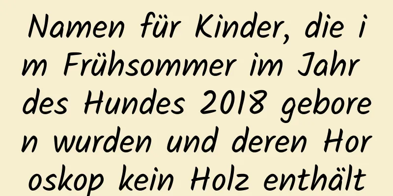 Namen für Kinder, die im Frühsommer im Jahr des Hundes 2018 geboren wurden und deren Horoskop kein Holz enthält