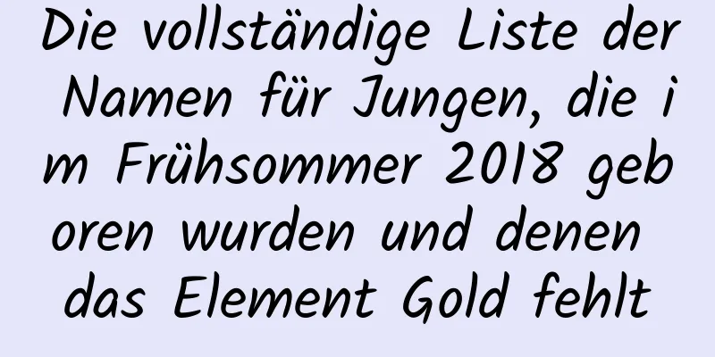 Die vollständige Liste der Namen für Jungen, die im Frühsommer 2018 geboren wurden und denen das Element Gold fehlt