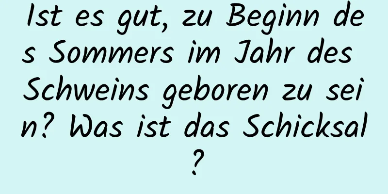 Ist es gut, zu Beginn des Sommers im Jahr des Schweins geboren zu sein? Was ist das Schicksal?