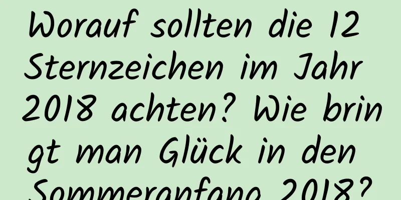 Worauf sollten die 12 Sternzeichen im Jahr 2018 achten? Wie bringt man Glück in den Sommeranfang 2018?