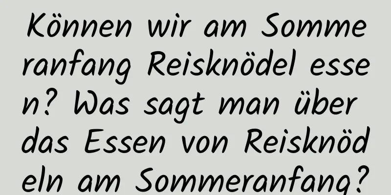 Können wir am Sommeranfang Reisknödel essen? Was sagt man über das Essen von Reisknödeln am Sommeranfang?