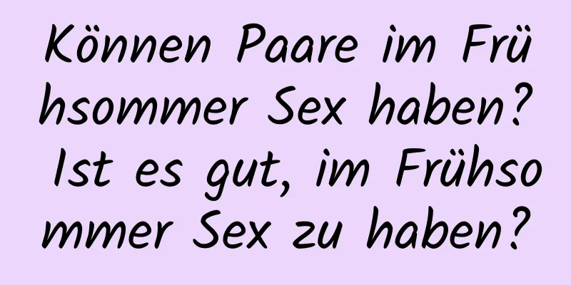 Können Paare im Frühsommer Sex haben? Ist es gut, im Frühsommer Sex zu haben?