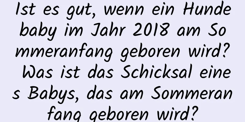 Ist es gut, wenn ein Hundebaby im Jahr 2018 am Sommeranfang geboren wird? Was ist das Schicksal eines Babys, das am Sommeranfang geboren wird?