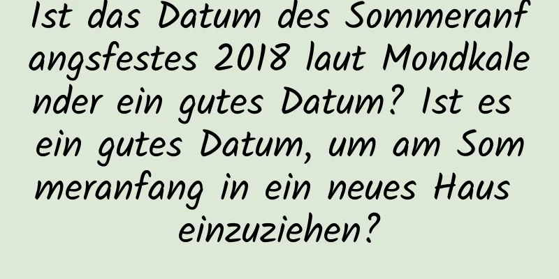 Ist das Datum des Sommeranfangsfestes 2018 laut Mondkalender ein gutes Datum? Ist es ein gutes Datum, um am Sommeranfang in ein neues Haus einzuziehen?