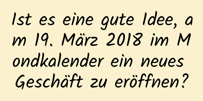 Ist es eine gute Idee, am 19. März 2018 im Mondkalender ein neues Geschäft zu eröffnen?