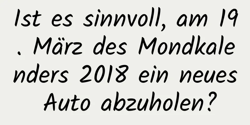 Ist es sinnvoll, am 19. März des Mondkalenders 2018 ein neues Auto abzuholen?