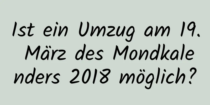 Ist ein Umzug am 19. März des Mondkalenders 2018 möglich?