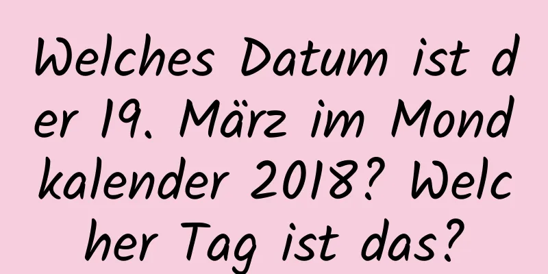 Welches Datum ist der 19. März im Mondkalender 2018? Welcher Tag ist das?