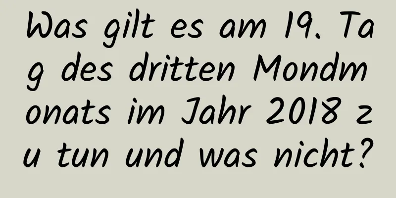 Was gilt es am 19. Tag des dritten Mondmonats im Jahr 2018 zu tun und was nicht?