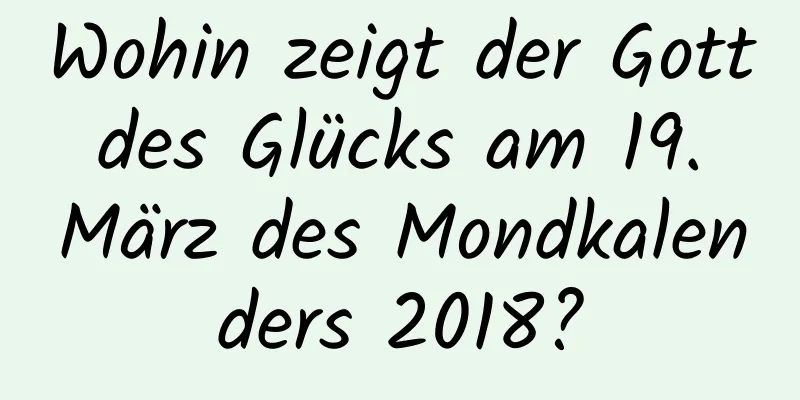 Wohin zeigt der Gott des Glücks am 19. März des Mondkalenders 2018?