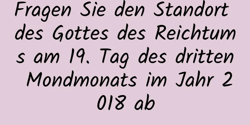 Fragen Sie den Standort des Gottes des Reichtums am 19. Tag des dritten Mondmonats im Jahr 2018 ab