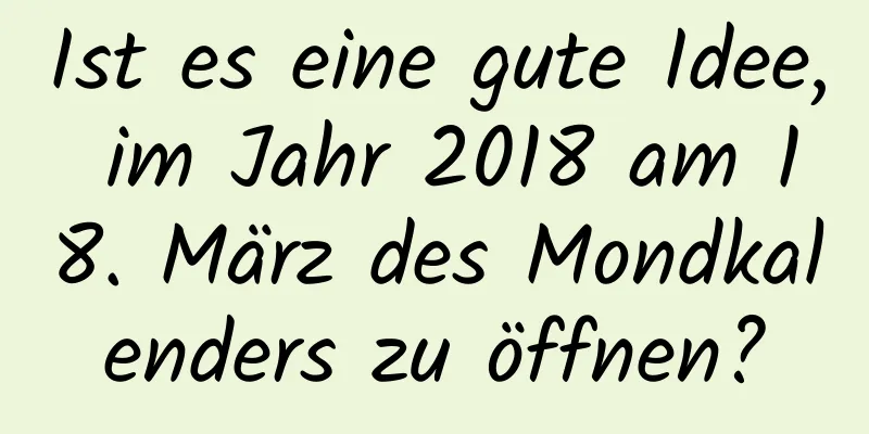 Ist es eine gute Idee, im Jahr 2018 am 18. März des Mondkalenders zu öffnen?