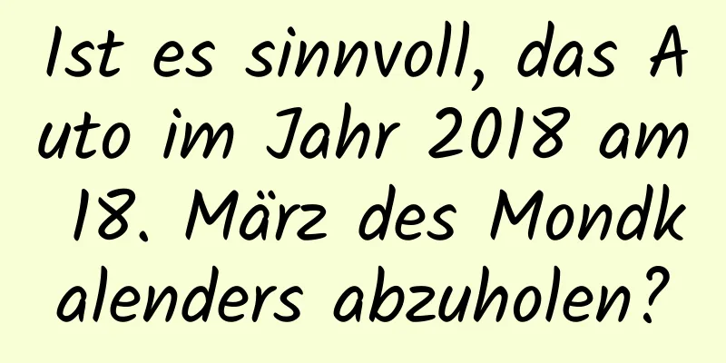 Ist es sinnvoll, das Auto im Jahr 2018 am 18. März des Mondkalenders abzuholen?