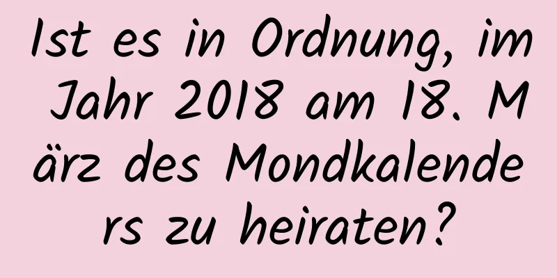 Ist es in Ordnung, im Jahr 2018 am 18. März des Mondkalenders zu heiraten?