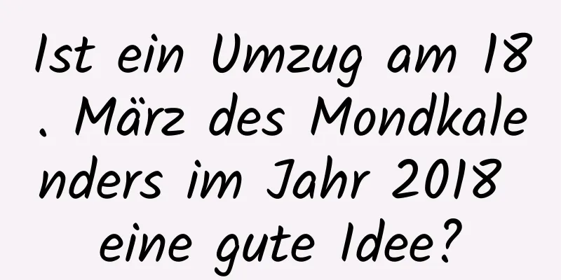 Ist ein Umzug am 18. März des Mondkalenders im Jahr 2018 eine gute Idee?