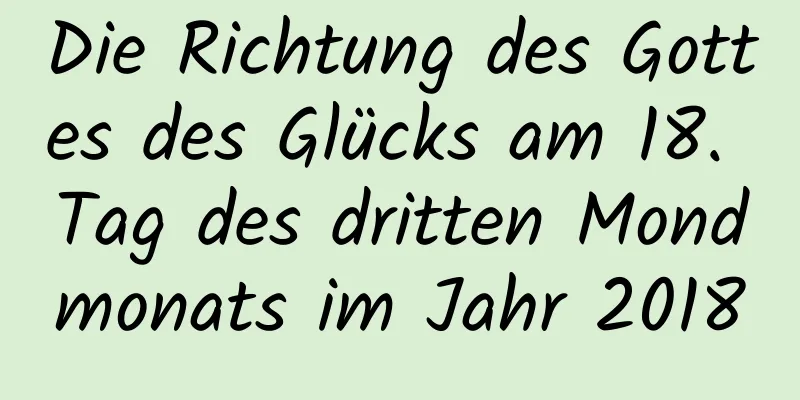 Die Richtung des Gottes des Glücks am 18. Tag des dritten Mondmonats im Jahr 2018