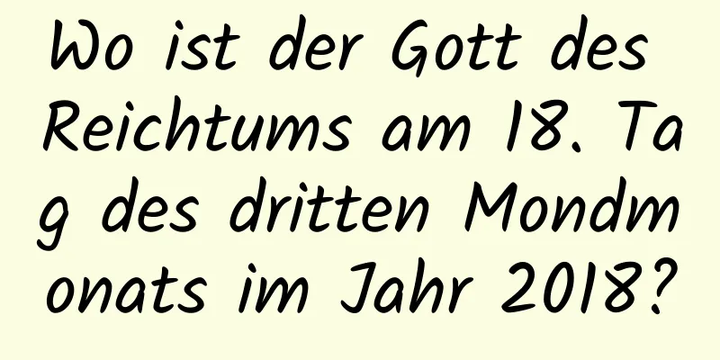 Wo ist der Gott des Reichtums am 18. Tag des dritten Mondmonats im Jahr 2018?