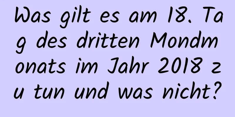 Was gilt es am 18. Tag des dritten Mondmonats im Jahr 2018 zu tun und was nicht?