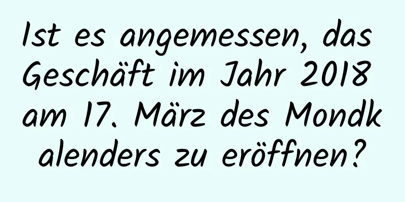 Ist es angemessen, das Geschäft im Jahr 2018 am 17. März des Mondkalenders zu eröffnen?