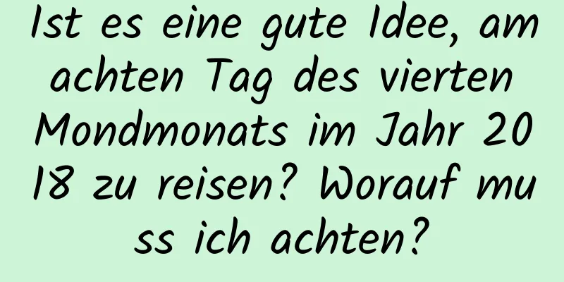 Ist es eine gute Idee, am achten Tag des vierten Mondmonats im Jahr 2018 zu reisen? Worauf muss ich achten?