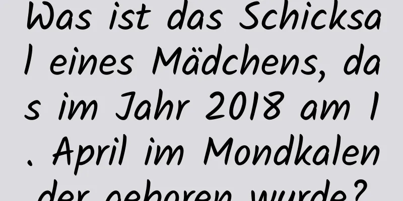 Was ist das Schicksal eines Mädchens, das im Jahr 2018 am 1. April im Mondkalender geboren wurde?