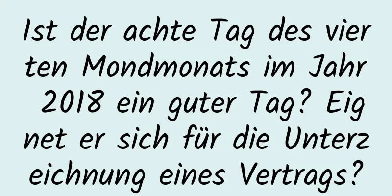 Ist der achte Tag des vierten Mondmonats im Jahr 2018 ein guter Tag? Eignet er sich für die Unterzeichnung eines Vertrags?