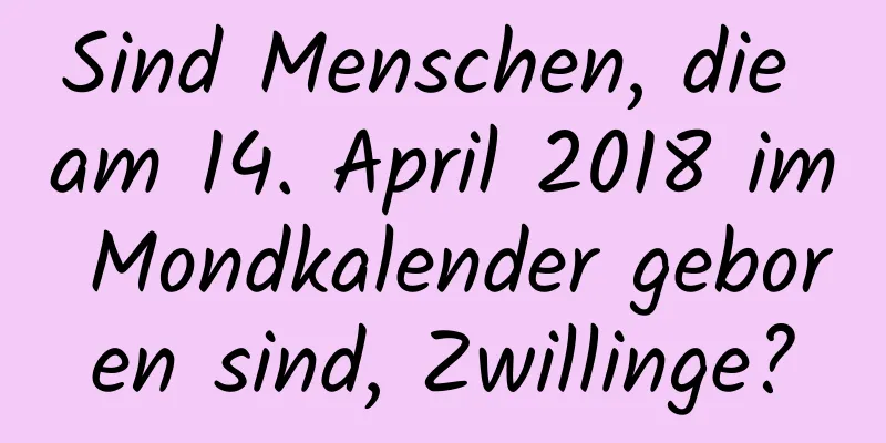 Sind Menschen, die am 14. April 2018 im Mondkalender geboren sind, Zwillinge?