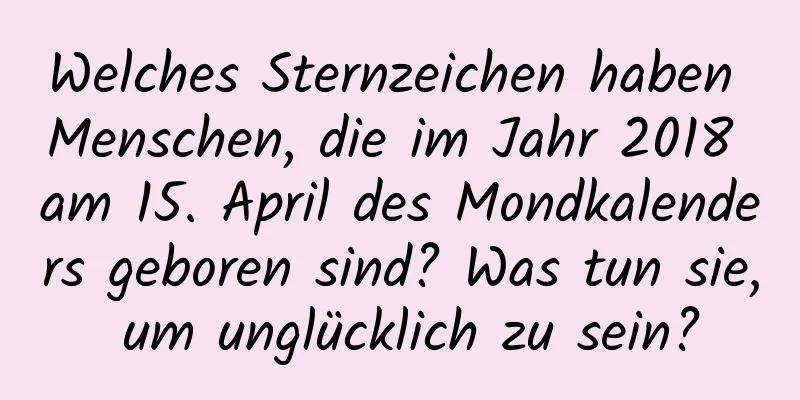 Welches Sternzeichen haben Menschen, die im Jahr 2018 am 15. April des Mondkalenders geboren sind? Was tun sie, um unglücklich zu sein?