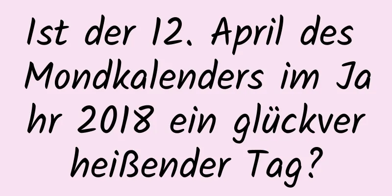 Ist der 12. April des Mondkalenders im Jahr 2018 ein glückverheißender Tag?