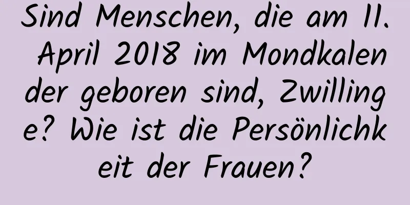 Sind Menschen, die am 11. April 2018 im Mondkalender geboren sind, Zwillinge? Wie ist die Persönlichkeit der Frauen?