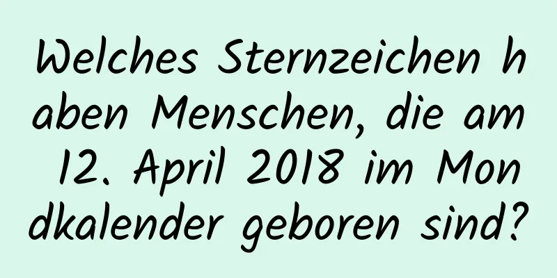 Welches Sternzeichen haben Menschen, die am 12. April 2018 im Mondkalender geboren sind?