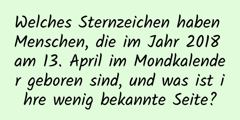 Welches Sternzeichen haben Menschen, die im Jahr 2018 am 13. April im Mondkalender geboren sind, und was ist ihre wenig bekannte Seite?