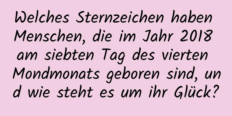 Welches Sternzeichen haben Menschen, die im Jahr 2018 am siebten Tag des vierten Mondmonats geboren sind, und wie steht es um ihr Glück?