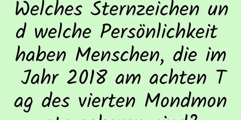 Welches Sternzeichen und welche Persönlichkeit haben Menschen, die im Jahr 2018 am achten Tag des vierten Mondmonats geboren sind?