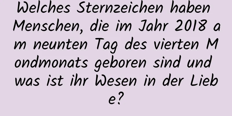 Welches Sternzeichen haben Menschen, die im Jahr 2018 am neunten Tag des vierten Mondmonats geboren sind und was ist ihr Wesen in der Liebe?