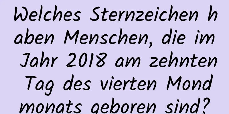 Welches Sternzeichen haben Menschen, die im Jahr 2018 am zehnten Tag des vierten Mondmonats geboren sind?