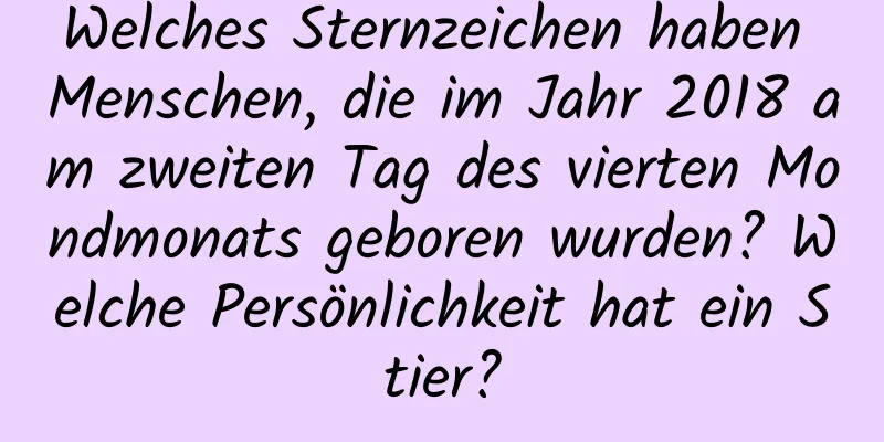 Welches Sternzeichen haben Menschen, die im Jahr 2018 am zweiten Tag des vierten Mondmonats geboren wurden? Welche Persönlichkeit hat ein Stier?