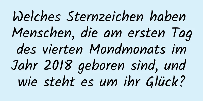 Welches Sternzeichen haben Menschen, die am ersten Tag des vierten Mondmonats im Jahr 2018 geboren sind, und wie steht es um ihr Glück?