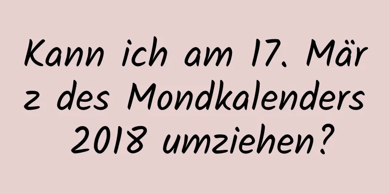 Kann ich am 17. März des Mondkalenders 2018 umziehen?