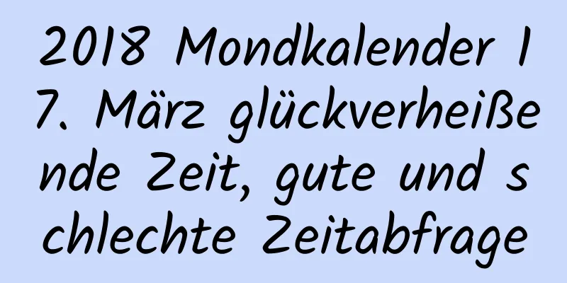 2018 Mondkalender 17. März glückverheißende Zeit, gute und schlechte Zeitabfrage