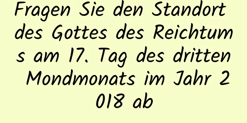 Fragen Sie den Standort des Gottes des Reichtums am 17. Tag des dritten Mondmonats im Jahr 2018 ab