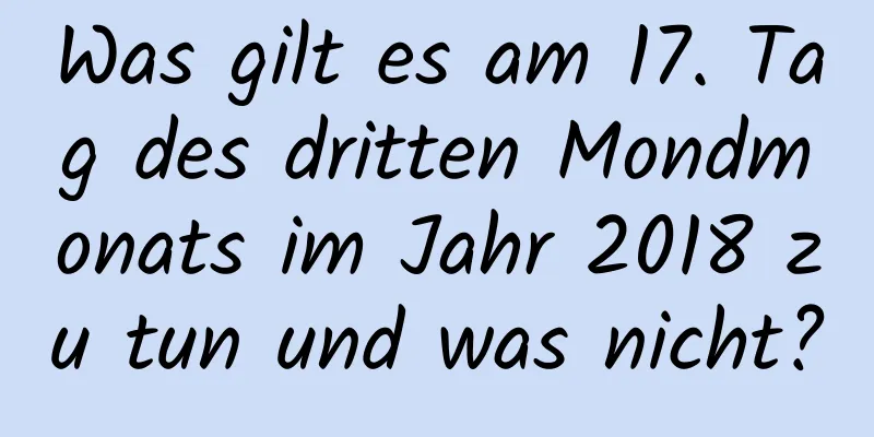 Was gilt es am 17. Tag des dritten Mondmonats im Jahr 2018 zu tun und was nicht?