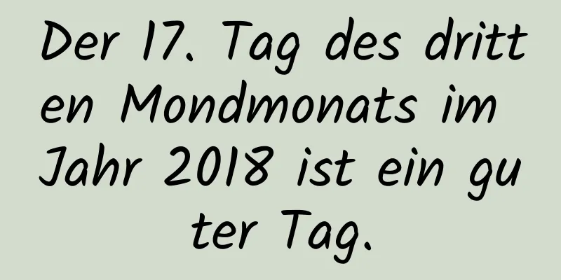 Der 17. Tag des dritten Mondmonats im Jahr 2018 ist ein guter Tag.