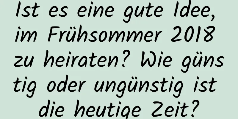 Ist es eine gute Idee, im Frühsommer 2018 zu heiraten? Wie günstig oder ungünstig ist die heutige Zeit?